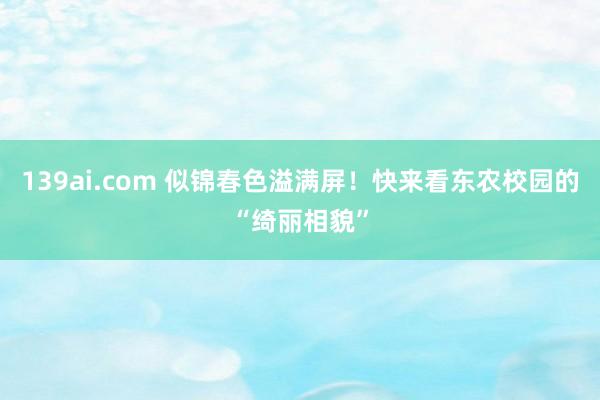 139ai.com 似锦春色溢满屏！快来看东农校园的“绮丽相貌”