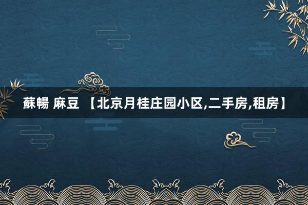 蘇暢 麻豆 【北京月桂庄园小区,二手房,租房】