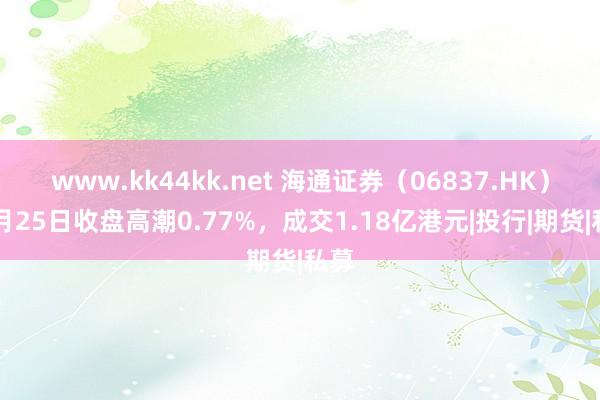 www.kk44kk.net 海通证券（06837.HK）10月25日收盘高潮0.77%，成交1.18亿港元|投行|期货|私募