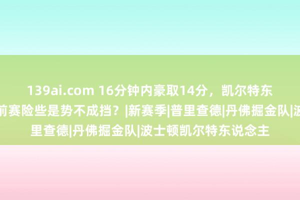 139ai.com 16分钟内豪取14分，凯尔特东说念主替补控卫在季前赛险些是势不成挡？|新赛季|普里查德|丹佛掘金队|波士顿凯尔特东说念主