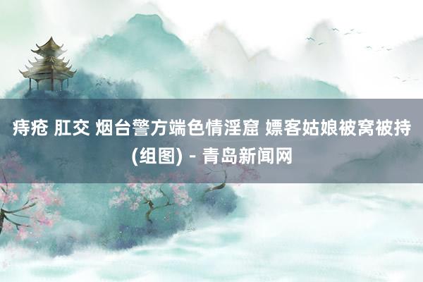 痔疮 肛交 烟台警方端色情淫窟 嫖客姑娘被窝被持(组图)－青岛新闻网