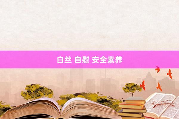 白丝 自慰 安全素养