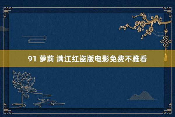 91 萝莉 满江红盗版电影免费不雅看