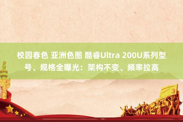 校园春色 亚洲色图 酷睿Ultra 200U系列型号、规格全曝光：架构不变、频率拉高