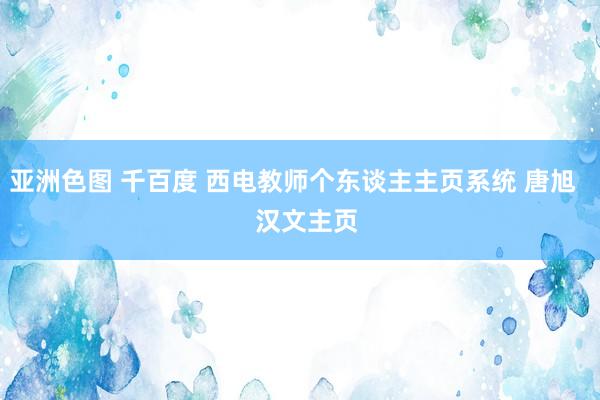 亚洲色图 千百度 西电教师个东谈主主页系统 唐旭    汉文主页