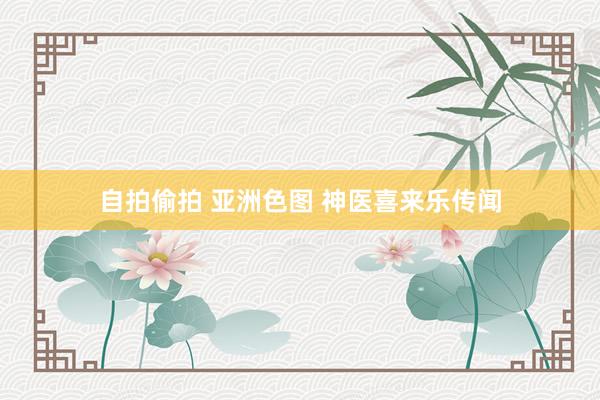 自拍偷拍 亚洲色图 神医喜来乐传闻