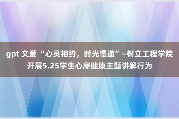 gpt 文爱 “心灵相约，时光慢递”—树立工程学院开展5.25学生心扉健康主题讲解行为