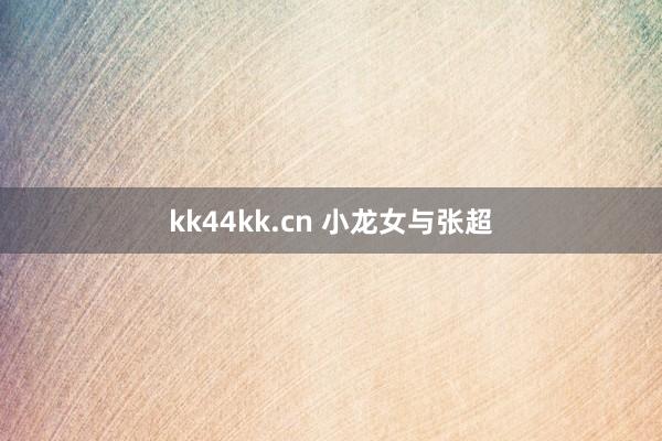 kk44kk.cn 小龙女与张超