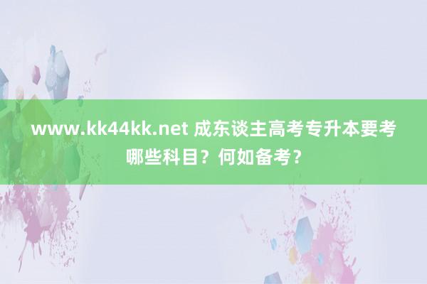 www.kk44kk.net 成东谈主高考专升本要考哪些科目？何如备考？