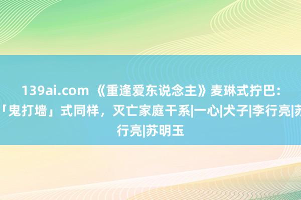 139ai.com 《重逢爱东说念主》麦琳式拧巴：别让「鬼打墙」式同样，灭亡家庭干系|一心|犬子|李行亮|苏明玉