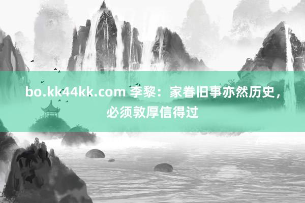 bo.kk44kk.com 李黎：家眷旧事亦然历史，必须敦厚信得过