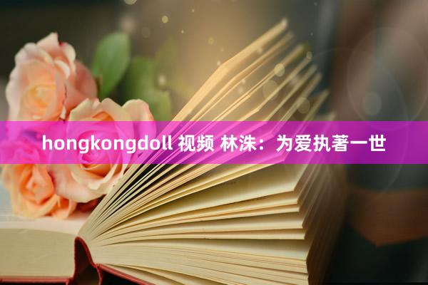hongkongdoll 视频 林洙：为爱执著一世