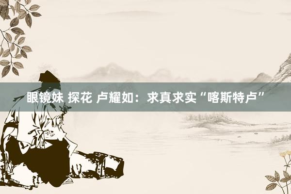 眼镜妹 探花 卢耀如：求真求实“喀斯特卢”