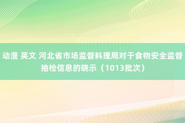 动漫 英文 河北省市场监督料理局对于食物安全监督抽检信息的晓示（1013批次）