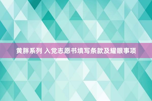 黄胖系列 入党志愿书填写条款及耀眼事项
