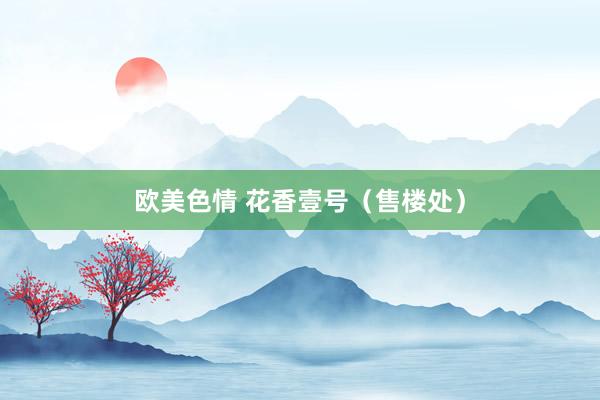 欧美色情 花香壹号（售楼处）