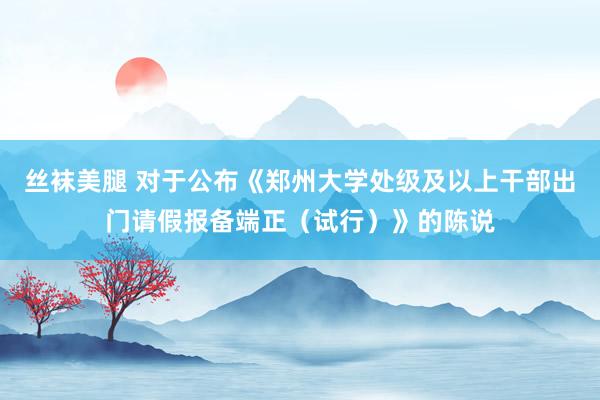 丝袜美腿 对于公布《郑州大学处级及以上干部出门请假报备端正（试行）》的陈说