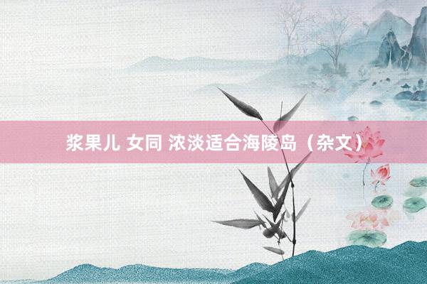 浆果儿 女同 浓淡适合海陵岛（杂文）