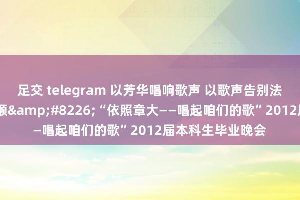 足交 telegram 以芳华唱响歌声 以歌声告别法大——我校举行福顺&#8226;“依照章大——唱起咱们的歌”2012届本科生毕业晚会