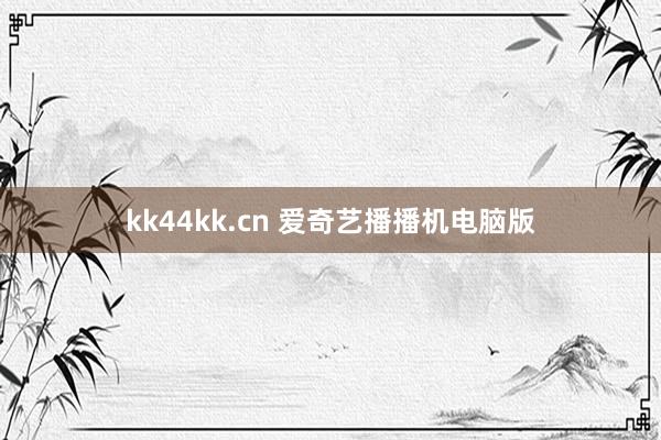 kk44kk.cn 爱奇艺播播机电脑版
