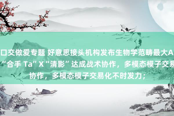 口交做爱专题 好意思接头机构发布生物学范畴最大AI模子Evo2；“合手 Ta”X“清影”达成战术协作，多模态模子交易化不时发力；