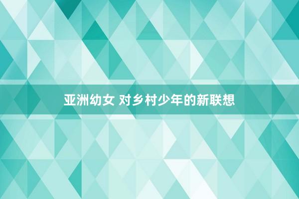 亚洲幼女 对乡村少年的新联想