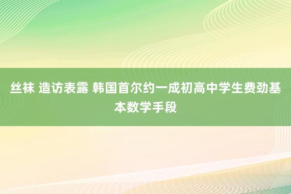 丝袜 造访表露 韩国首尔约一成初高中学生费劲基本数学手段
