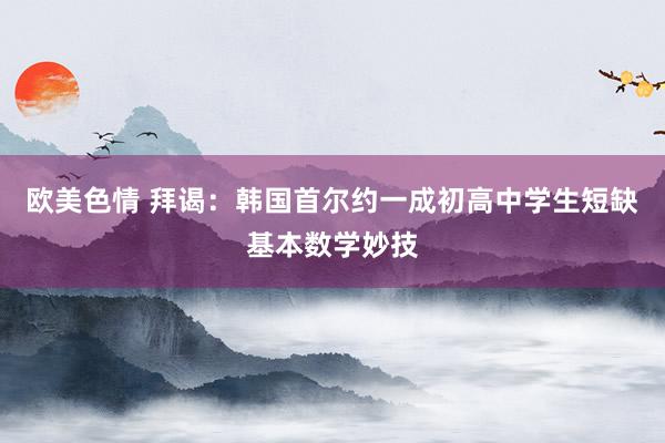 欧美色情 拜谒：韩国首尔约一成初高中学生短缺基本数学妙技