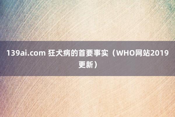 139ai.com 狂犬病的首要事实（WHO网站2019更新）