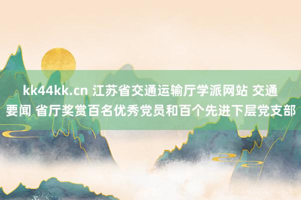 kk44kk.cn 江苏省交通运输厅学派网站 交通要闻 省厅奖赏百名优秀党员和百个先进下层党支部