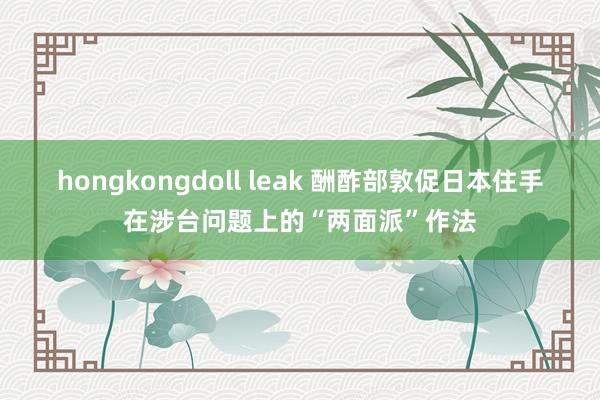 hongkongdoll leak 酬酢部敦促日本住手在涉台问题上的“两面派”作法