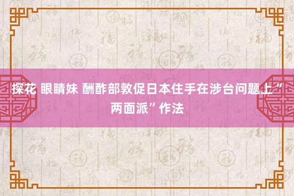 探花 眼睛妹 酬酢部敦促日本住手在涉台问题上“两面派”作法