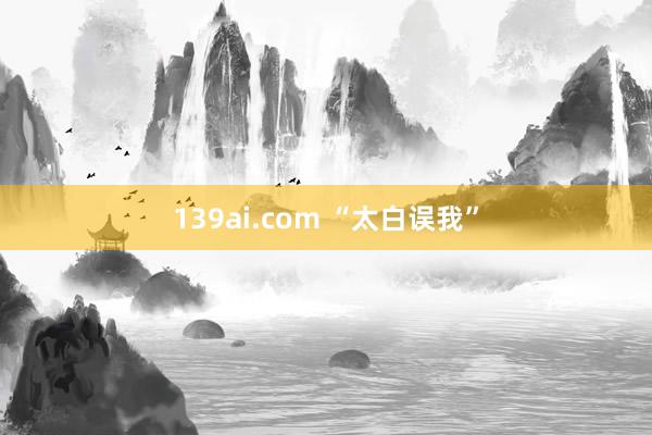 139ai.com “太白误我”