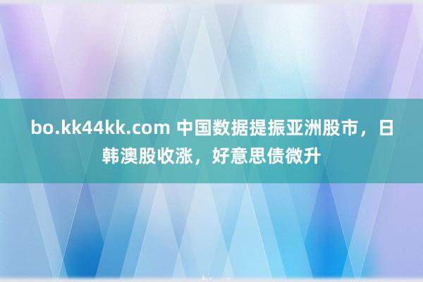 bo.kk44kk.com 中国数据提振亚洲股市，日韩澳股收涨，好意思债微升