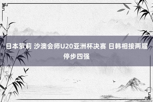 日本萝莉 沙澳会师U20亚洲杯决赛 日韩相接两届停步四强