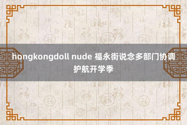 hongkongdoll nude 福永街说念多部门协调护航开学季