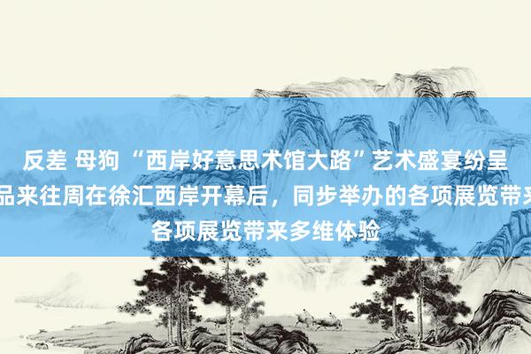 反差 母狗 “西岸好意思术馆大路”艺术盛宴纷呈 海外艺术品来往周在徐汇西岸开幕后，同步举办的各项展览带来多维体验