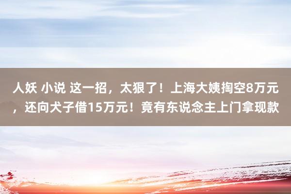 人妖 小说 这一招，太狠了！上海大姨掏空8万元，还向犬子借15万元！竟有东说念主上门拿现款