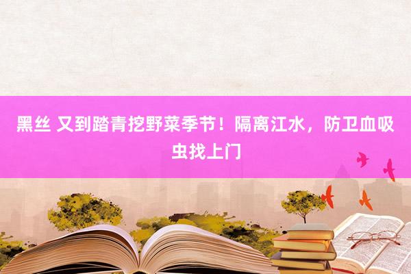 黑丝 又到踏青挖野菜季节！隔离江水，防卫血吸虫找上门