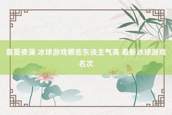 喜爱夜蒲 冰球游戏哪些东谈主气高 最新冰球游戏名次