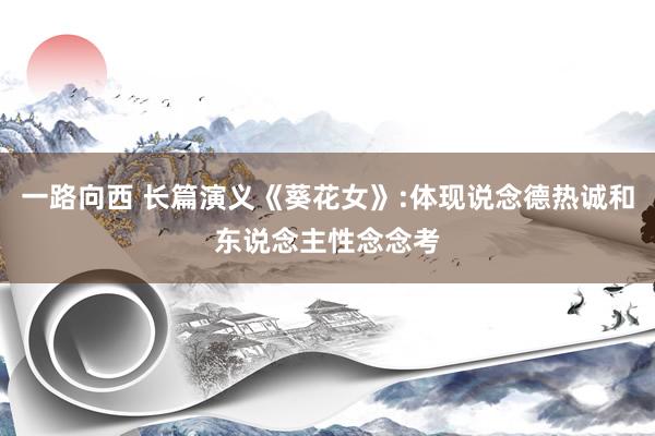 一路向西 长篇演义《葵花女》:体现说念德热诚和东说念主性念念考