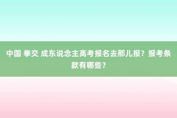 中国 拳交 成东说念主高考报名去那儿报？报考条款有哪些？