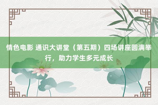 情色电影 通识大讲堂（第五期）四场讲座圆满举行，助力学生多元成长