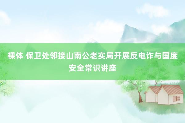 裸体 保卫处邻接山南公老实局开展反电诈与国度安全常识讲座