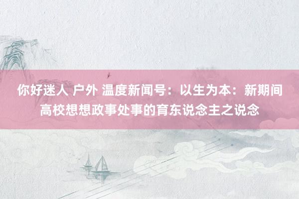 你好迷人 户外 温度新闻号：以生为本：新期间高校想想政事处事的育东说念主之说念