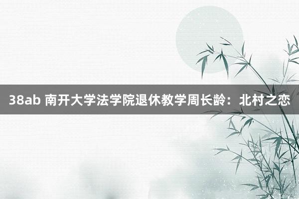 38ab 南开大学法学院退休教学周长龄：北村之恋
