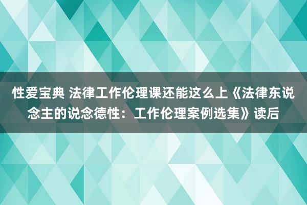 性爱宝典 法律工作伦理课还能这么上《法律东说念主的说念德性：工作伦理案例选集》读后
