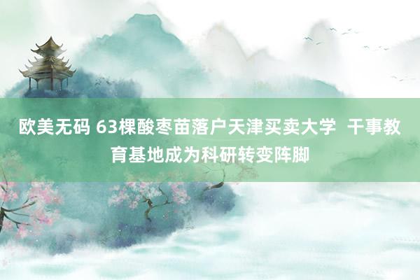 欧美无码 63棵酸枣苗落户天津买卖大学  干事教育基地成为科研转变阵脚