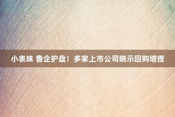 小表妹 鲁企护盘！多家上市公司晓示回购增捏