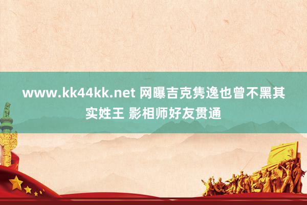 www.kk44kk.net 网曝吉克隽逸也曾不黑其实姓王 影相师好友贯通
